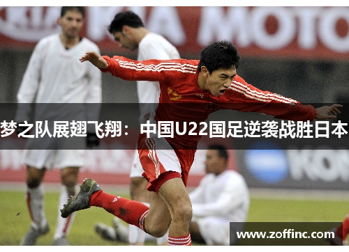 梦之队展翅飞翔：中国U22国足逆袭战胜日本