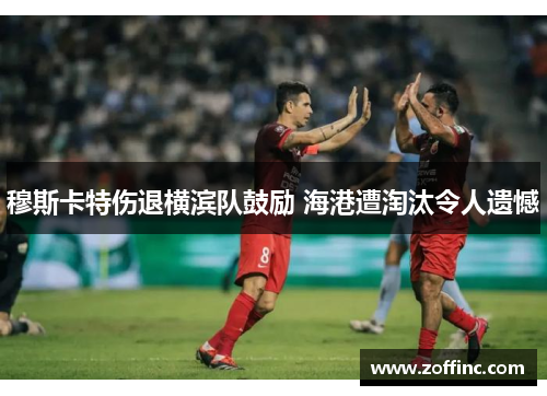 穆斯卡特伤退横滨队鼓励 海港遭淘汰令人遗憾